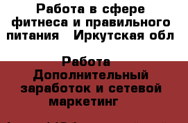 Работа в сфере фитнеса и правильного питания - Иркутская обл. Работа » Дополнительный заработок и сетевой маркетинг   